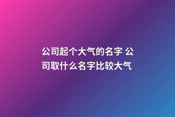 公司起个大气的名字 公司取什么名字比较大气-第1张-公司起名-玄机派